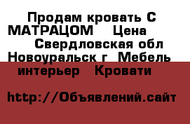 Продам кровать С МАТРАЦОМ  › Цена ­ 10 000 - Свердловская обл., Новоуральск г. Мебель, интерьер » Кровати   